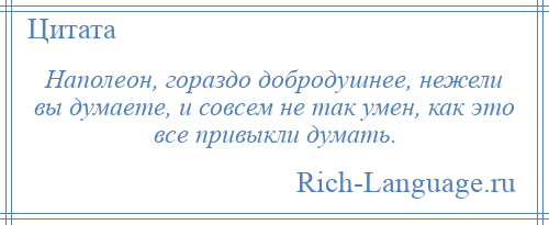 
    Наполеон, гораздо добродушнее, нежели вы думаете, и совсем не так умен, как это все привыкли думать.