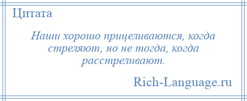 
    Наши хорошо прицеливаются, когда стреляют, но не тогда, когда расстреливают.
