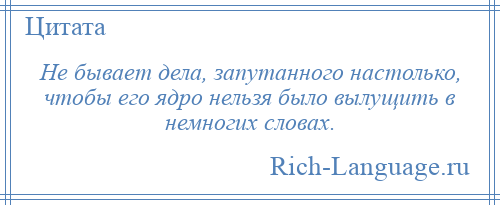 
    Не бывает дела, запутанного настолько, чтобы его ядро нельзя было вылущить в немногих словах.