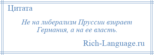 
    Не на либерализм Пруссии взирает Германия, а на ее власть.