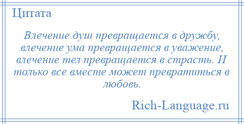 
    Влечение душ превращается в дружбу, влечение ума превращается в уважение, влечение тел превращается в страсть. И только все вместе может превратиться в любовь.
