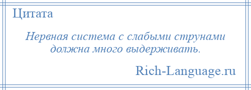 
    Нервная система с слабыми струнами должна много выдерживать.