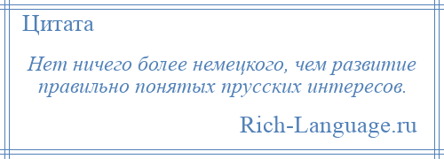 
    Нет ничего более немецкого, чем развитие правильно понятых прусских интересов.