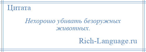 
    Нехорошо убивать безоружных животных.