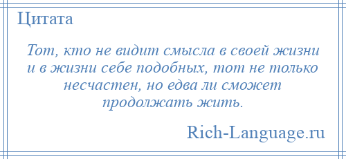 
    Тот, кто не видит смысла в своей жизни и в жизни себе подобных, тот не только несчастен, но едва ли сможет продолжать жить.