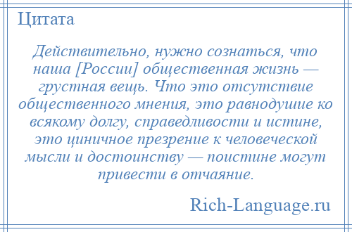 
    Действительно, нужно сознаться, что наша [России] общественная жизнь — грустная вещь. Что это отсутствие общественного мнения, это равнодушие ко всякому долгу, справедливости и истине, это циничное презрение к человеческой мысли и достоинству — поистине могут привести в отчаяние.