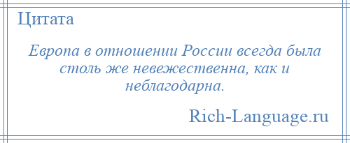 
    Европа в отношении России всегда была столь же невежественна, как и неблагодарна.