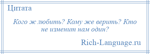 
    Кого ж любить? Кому же верить? Кто не изменит нам один?
