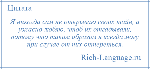 
    Я никогда сам не открываю своих тайн, а ужасно люблю, чтоб их отгадывали, потому что таким образом я всегда могу при случае от них отпереться.