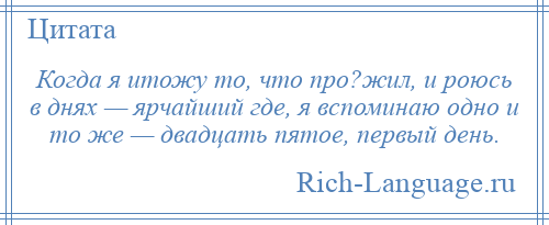 
    Когда я итожу то, что про?жил, и роюсь в днях — ярчайший где, я вспоминаю одно и то же — двадцать пятое, первый день.