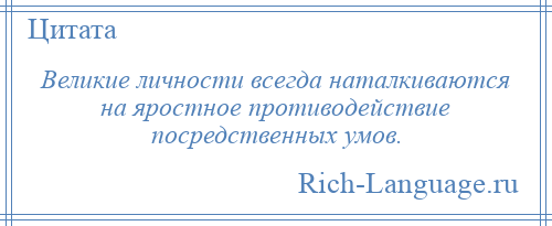 
    Великие личности всегда наталкиваются на яростное противодействие посредственных умов.