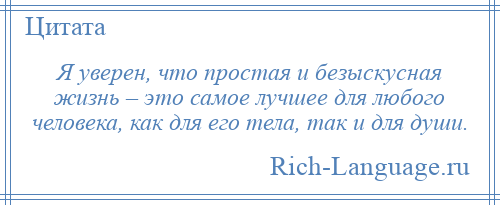 
    Я уверен, что простая и безыскусная жизнь – это самое лучшее для любого человека, как для его тела, так и для души.
