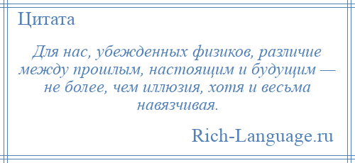 
    Для нас, убежденных физиков, различие между прошлым, настоящим и будущим — не более, чем иллюзия, хотя и весьма навязчивая.