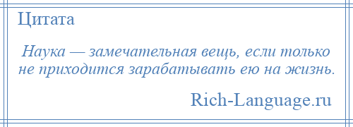 
    Наука — замечательная вещь, если только не приходится зарабатывать ею на жизнь.