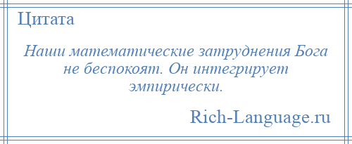 
    Наши математические затруднения Бога не беспокоят. Он интегрирует эмпирически.