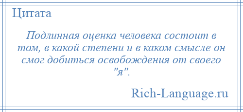 
    Подлинная оценка человека состоит в том, в какой степени и в каком смысле он смог добиться освобождения от своего я .