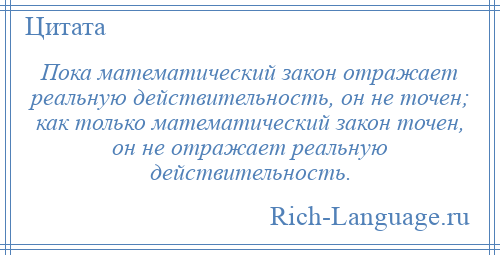 
    Пока математический закон отражает реальную действительность, он не точен; как только математический закон точен, он не отражает реальную действительность.