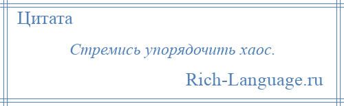 
    Стремись упорядочить хаос.