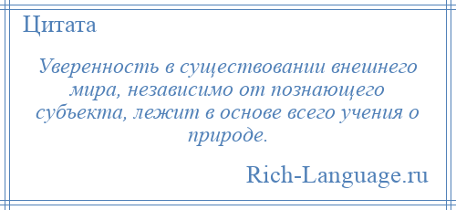 
    Уверенность в существовании внешнего мира, независимо от познающего субъекта, лежит в основе всего учения о природе.