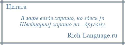 
    В мире везде хорошо, но здесь [в Швейцарии] хорошо по—другому.