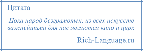 
    Пока народ безграмотен, из всех искусств важнейшими для нас являются кино и цирк.