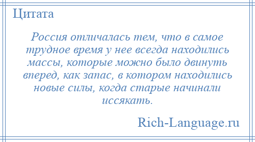 
    Россия отличалась тем, что в самое трудное время у нее всегда находились массы, которые можно было двинуть вперед, как запас, в котором находились новые силы, когда старые начинали иссякать.