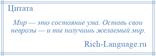 
    Мир — это состояние ума. Оставь свои неврозы — и ты получишь желаемый мир.