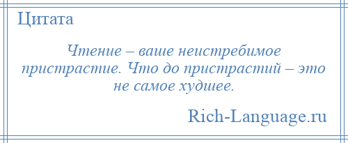 
    Чтение – ваше неистребимое пристрастие. Что до пристрастий – это не самое худшее.