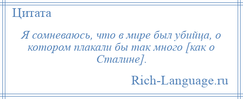 
    Я сомневаюсь, что в мире был убийца, о котором плакали бы так много [как о Сталине].