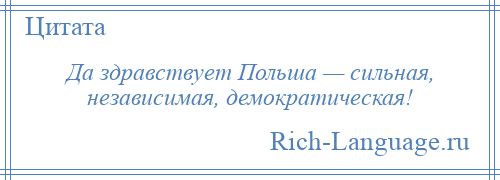 
    Да здравствует Польша — сильная, независимая, демократическая!