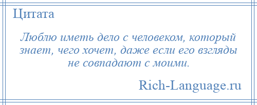 
    Люблю иметь дело с человеком, который знает, чего хочет, даже если его взгляды не совпадают с моими.