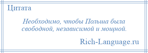 
    Необходимо, чтобы Польша была свободной, независимой и мощной.