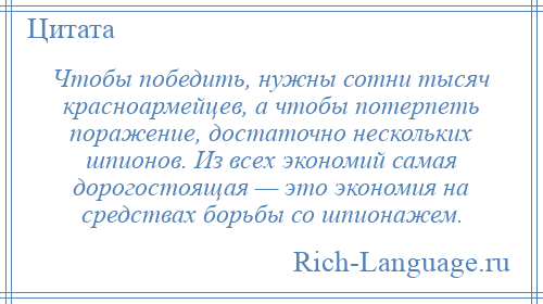 
    Чтобы победить, нужны сотни тысяч красноармейцев, а чтобы потерпеть поражение, достаточно нескольких шпионов. Из всех экономий самая дорогостоящая — это экономия на средствах борьбы со шпионажем.