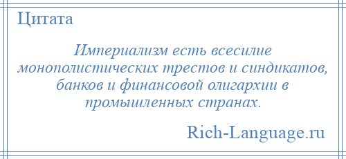 
    Империализм есть всесилие монополистических трестов и синдикатов, банков и финансовой олигархии в промышленных странах.