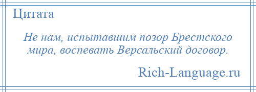 
    Не нам, испытавшим позор Брестского мира, воспевать Версальский договор.