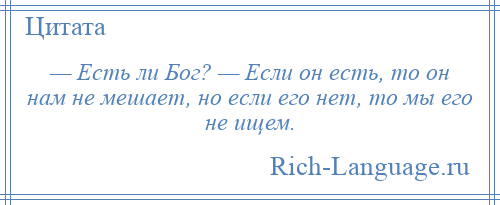 
    — Есть ли Бог? — Если он есть, то он нам не мешает, но если его нет, то мы его не ищем.