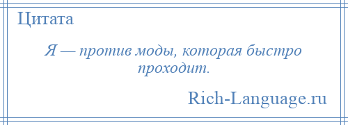 
    Я — против моды, которая быстро проходит.