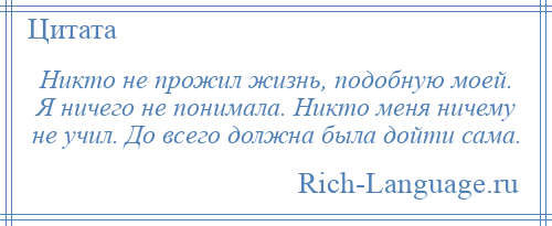 
    Никто не прожил жизнь, подобную моей. Я ничего не понимала. Никто меня ничему не учил. До всего должна была дойти сама.