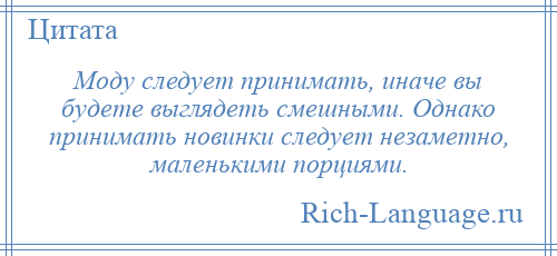 
    Моду следует принимать, иначе вы будете выглядеть смешными. Однако принимать новинки следует незаметно, маленькими порциями.