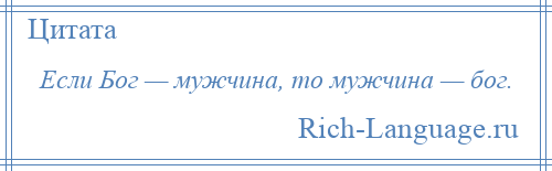 
    Если Бог — мужчина, то мужчина — бог.