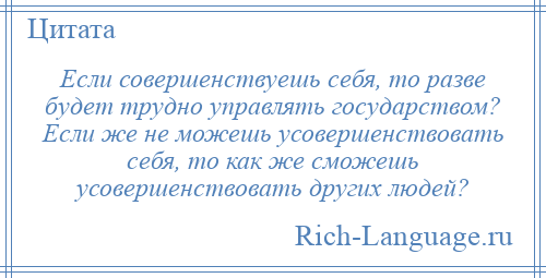 
    Если совершенствуешь себя, то разве будет трудно управлять государством? Если же не можешь усовершенствовать себя, то как же сможешь усовершенствовать других людей?