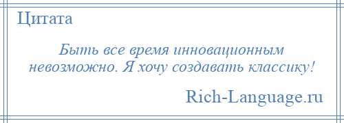 
    Быть все время инновационным невозможно. Я хочу создавать классику!