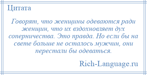 
    Говорят, что женщины одеваются ради женщин, что их вздохновляет дух соперничества. Это правда. Но если бы на свете больше не осталось мужчин, они перестали бы одеваться.