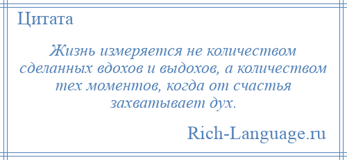 
    Жизнь измеряется не количеством сделанных вдохов и выдохов, а количеством тех моментов, когда от счастья захватывает дух.