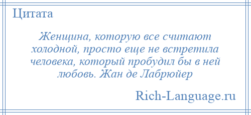 
    Женщина, которую все считают холодной, просто еще не встретила человека, который пробудил бы в ней любовь. Жан де Лабрюйер