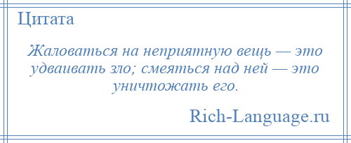 
    Жаловаться на неприятную вещь — это удваивать зло; смеяться над ней — это уничтожать его.