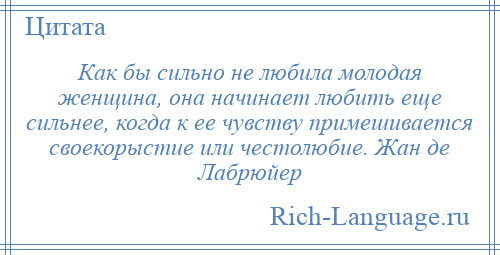 
    Как бы сильно не любила молодая женщина, она начинает любить еще сильнее, когда к ее чувству примешивается своекорыстие или честолюбие. Жан де Лабрюйер