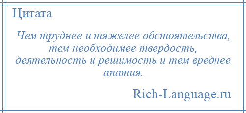 
    Чем труднее и тяжелее обстоятельства, тем необходимее твердость, деятельность и решимость и тем вреднее апатия.