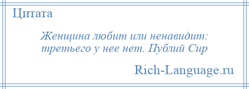 
    Женщина любит или ненавидит: третьего у нее нет. Публий Сир