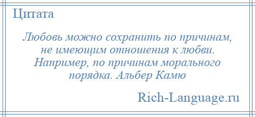 
    Любовь можно сохранить по причинам, не имеющим отношения к любви. Например, по причинам морального порядка. Альбер Камю